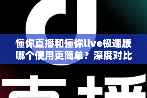 懂你直播和懂你live极速版哪个使用更简单？深度对比评测帮你快速选对
