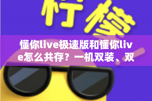 懂你live极速版和懂你live怎么共存?一机双装、双版本共用的完整使用攻略 懂你live极速版和懂你live怎么共存?一机双装、双版本共用的完整使用攻略