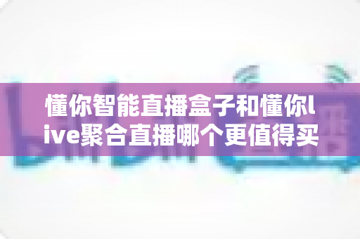 懂你智能直播盒子和懂你live聚合直播哪个更值得买?一文读懂功能、价格与适用人群全对比 懂你智能直播盒子和懂你live聚合直播哪个更值得买?一文读懂功能、价格与适用人群全对比
