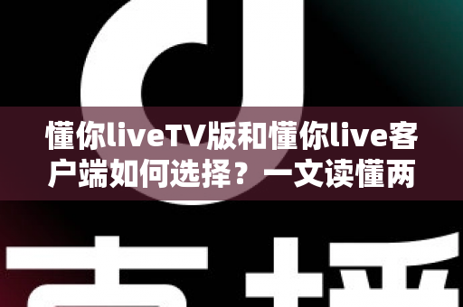 懂你liveTV版和懂你live客户端如何选择?一文读懂两者差异与最佳选购攻略 懂你liveTV版和懂你live客户端如何选择?一文读懂两者差异与最佳选购攻略