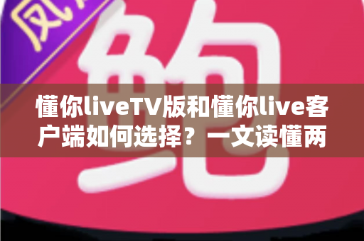 懂你liveTV版和懂你live客户端如何选择?一文读懂两者差异与最佳选购攻略 懂你liveTV版和懂你live客户端如何选择?一文读懂两者差异与最佳选购攻略
