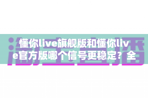 懂你live旗舰版和懂你live官方版哪个信号更稳定？全面对比解析助你选出最佳版本