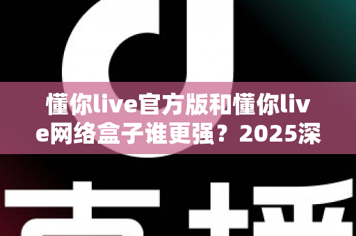 懂你live官方版和懂你live网络盒子谁更强？2025深度对比评测帮你一次选对不纠结
