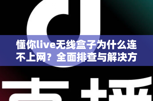 懂你live无线盒子为什么连不上网？全面排查与解决方案指南