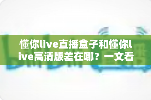 懂你live直播盒子和懂你live高清版差在哪?一文看懂两大版本核心差异,选对版本观看体验直接翻倍 懂你live直播盒子和懂你live高清版差在哪?一文看懂两大版本核心差异,选对版本观看体验直接翻倍
