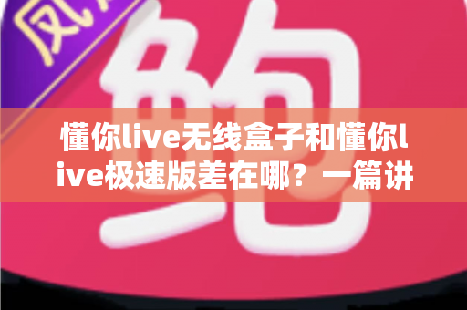 懂你live无线盒子和懂你live极速版差在哪？一篇讲透核心区别与选购指南