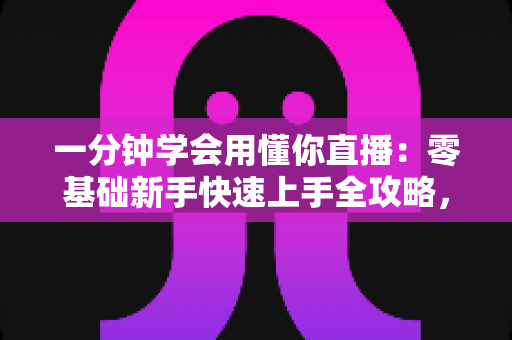 一分钟学会用懂你直播：零基础新手快速上手全攻略，轻松玩转直播新体验