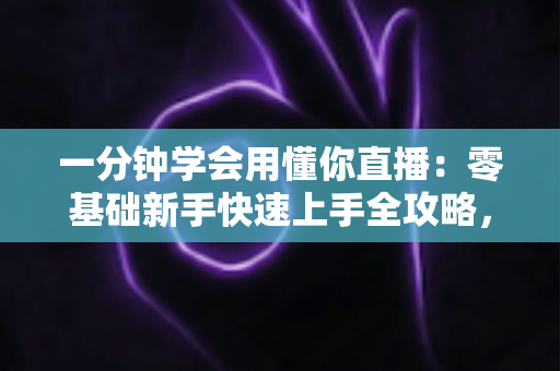 一分钟学会用懂你直播：零基础新手快速上手全攻略，轻松玩转直播新体验