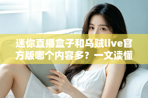 迷你直播盒子和乌贼live官方版哪个内容多?一文读懂两者内容库差异与选购指南 迷你直播盒子和乌贼live官方版哪个内容多?一文读懂两者内容库差异与选购指南