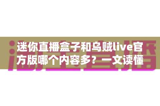 迷你直播盒子和乌贼live官方版哪个内容多？一文读懂两者内容库差异与选购指南