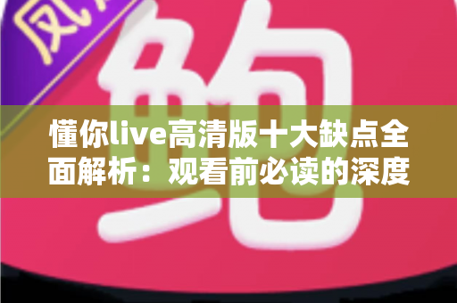 懂你live高清版十大缺点全面解析：观看前必读的深度避坑指南
