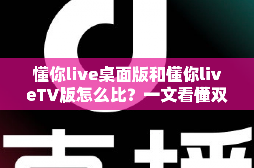 懂你live桌面版和懂你liveTV版怎么比？一文看懂双版本差异与选择指南