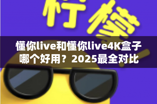 懂你live和懂你live4K盒子哪个好用？2025最全对比评测，看完不再纠结！