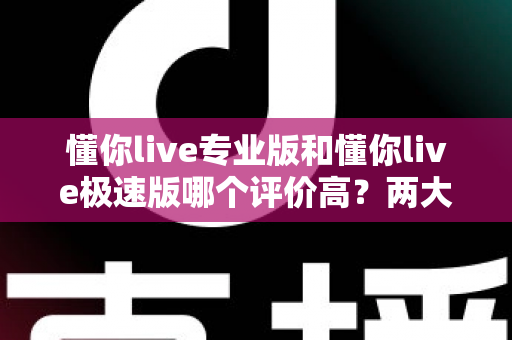懂你live专业版和懂你live极速版哪个评价高?两大版本真实口碑深度对比与选购全指南 懂你live专业版和懂你live极速版哪个评价高?两大版本真实口碑深度对比与选购全指南