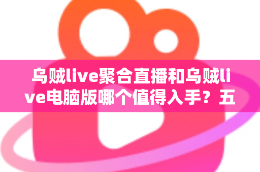 乌贼live聚合直播和乌贼live电脑版哪个值得入手?五大维度全面对比帮你选对不踩坑 乌贼live聚合直播和乌贼live电脑版哪个值得入手?五大维度全面对比帮你选对不踩坑