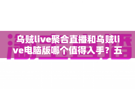 乌贼live聚合直播和乌贼live电脑版哪个值得入手?五大维度全面对比帮你选对不踩坑 乌贼live聚合直播和乌贼live电脑版哪个值得入手?五大维度全面对比帮你选对不踩坑
