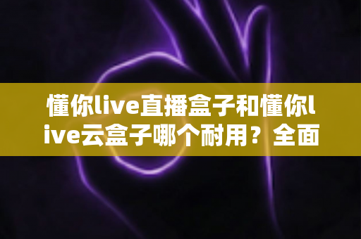 懂你live直播盒子和懂你live云盒子哪个耐用?全面深度解析助你选对设备不踩坑 懂你live直播盒子和懂你live云盒子哪个耐用?全面深度解析助你选对设备不踩坑