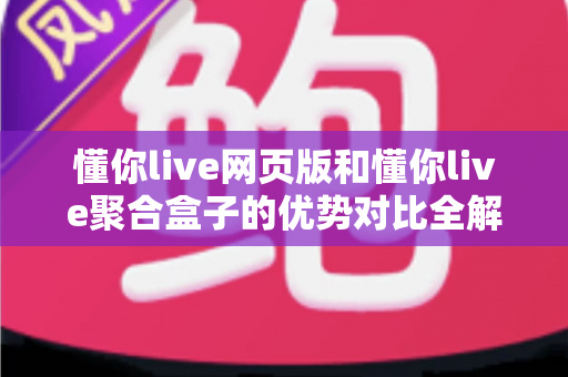 懂你live网页版和懂你live聚合盒子的优势对比全解析：从便捷性、画质到性价比，一文帮你选出最适合的观看方案