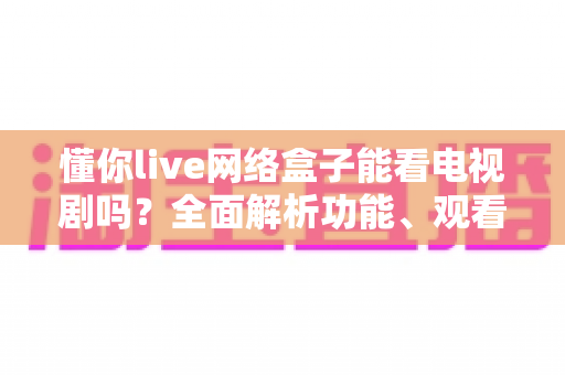懂你live网络盒子能看电视剧吗？全面解析功能、观看方法与实用观影指南