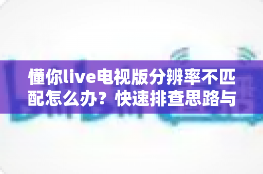 懂你live电视版分辨率不匹配怎么办?快速排查思路与实用解决技巧一文讲透 懂你live电视版分辨率不匹配怎么办?快速排查思路与实用解决技巧一文讲透