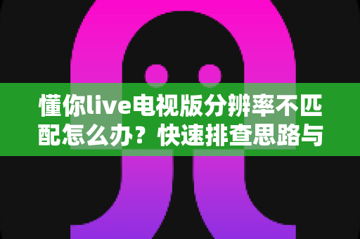 懂你live电视版分辨率不匹配怎么办?快速排查思路与实用解决技巧一文讲透 懂你live电视版分辨率不匹配怎么办?快速排查思路与实用解决技巧一文讲透