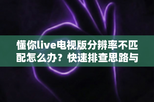 懂你live电视版分辨率不匹配怎么办？快速排查思路与实用解决技巧一文讲透