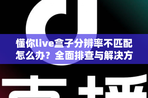 懂你live盒子分辨率不匹配怎么办?全面排查与解决方案指南 懂你live盒子分辨率不匹配怎么办?全面排查与解决方案指南