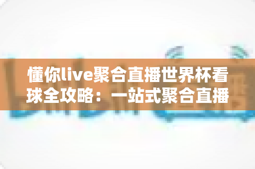 懂你live聚合直播世界杯看球全攻略:一站式聚合直播体验,解锁沉浸式绿茵盛宴 懂你live聚合直播世界杯看球全攻略:一站式聚合直播体验,解锁沉浸式绿茵盛宴