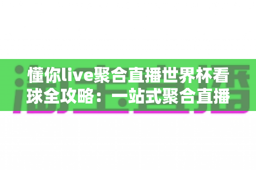 懂你live聚合直播世界杯看球全攻略:一站式聚合直播体验,解锁沉浸式绿茵盛宴 懂你live聚合直播世界杯看球全攻略:一站式聚合直播体验,解锁沉浸式绿茵盛宴
