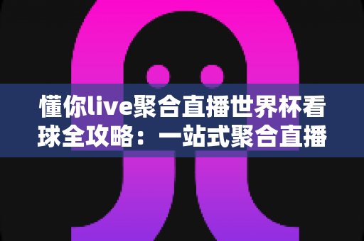 懂你live聚合直播世界杯看球全攻略:一站式聚合直播体验,解锁沉浸式绿茵盛宴 懂你live聚合直播世界杯看球全攻略:一站式聚合直播体验,解锁沉浸式绿茵盛宴