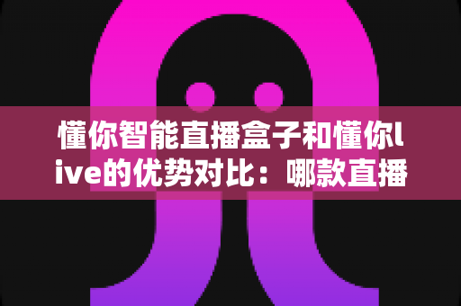 懂你智能直播盒子和懂你live的优势对比:哪款直播工具更适合你?全面解析帮你选对不选贵 懂你智能直播盒子和懂你live的优势对比:哪款直播工具更适合你?全面解析帮你选对不选贵