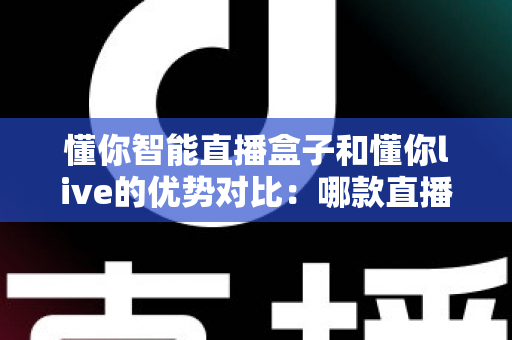 懂你智能直播盒子和懂你live的优势对比:哪款直播工具更适合你?全面解析帮你选对不选贵 懂你智能直播盒子和懂你live的优势对比:哪款直播工具更适合你?全面解析帮你选对不选贵