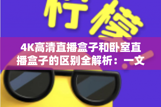 4K高清直播盒子和卧室直播盒子的区别全解析：一文帮你选对直播设备