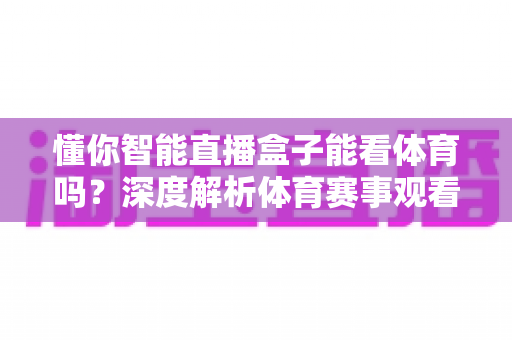 懂你智能直播盒子能看体育吗？深度解析体育赛事观看体验与实用指南