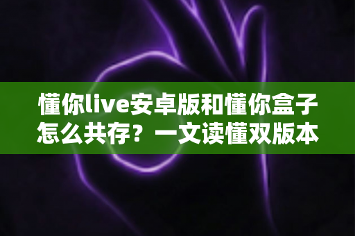 懂你live安卓版和懂你盒子怎么共存?一文读懂双版本和平共处的安装方案与实用技巧 懂你live安卓版和懂你盒子怎么共存?一文读懂双版本和平共处的安装方案与实用技巧