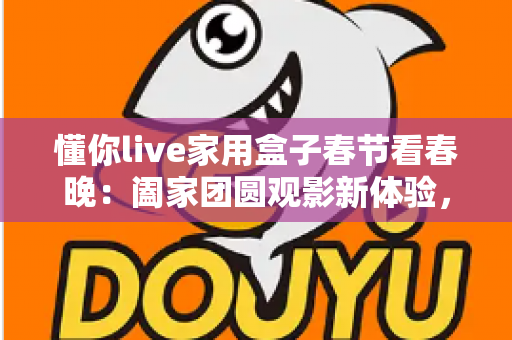 懂你live家用盒子春节看春晚：阖家团圆观影新体验，让年味更浓的智能选择