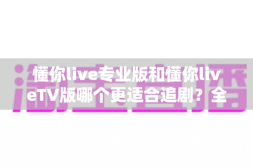 懂你live专业版和懂你liveTV版哪个更适合追剧？全面对比解析帮你找到最佳追剧利器