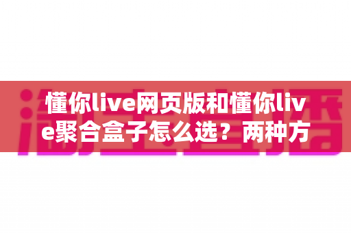 懂你live网页版和懂你live聚合盒子怎么选?两种方案全面对比,帮你找到最适合的直播工具 懂你live网页版和懂你live聚合盒子怎么选?两种方案全面对比,帮你找到最适合的直播工具