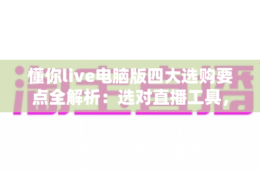 懂你live电脑版四大选购要点全解析:选对直播工具,让开播效率翻倍不是难题 懂你live电脑版四大选购要点全解析:选对直播工具,让开播效率翻倍不是难题