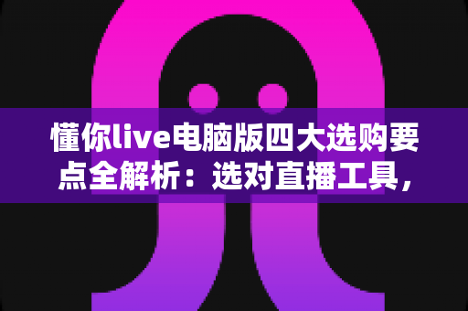 懂你live电脑版四大选购要点全解析:选对直播工具,让开播效率翻倍不是难题 懂你live电脑版四大选购要点全解析:选对直播工具,让开播效率翻倍不是难题