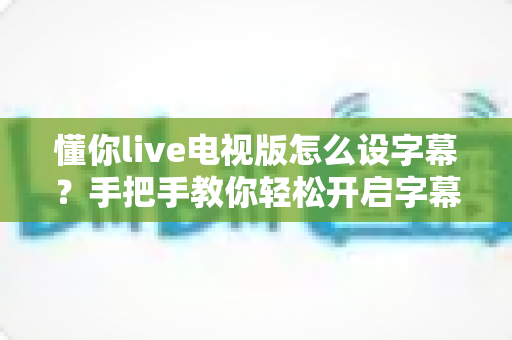 懂你live电视版怎么设字幕？手把手教你轻松开启字幕，畅享高清观影体验完整指南