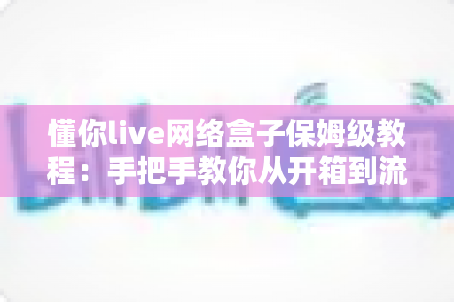 懂你live网络盒子保姆级教程:手把手教你从开箱到流畅观看的完整指南 懂你live网络盒子保姆级教程:手把手教你从开箱到流畅观看的完整指南