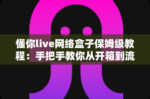 懂你live网络盒子保姆级教程:手把手教你从开箱到流畅观看的完整指南 懂你live网络盒子保姆级教程:手把手教你从开箱到流畅观看的完整指南