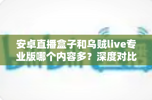 安卓直播盒子和乌贼live专业版哪个内容多?深度对比助你选对大屏观影方案 安卓直播盒子和乌贼live专业版哪个内容多?深度对比助你选对大屏观影方案