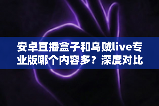 安卓直播盒子和乌贼live专业版哪个内容多?深度对比助你选对大屏观影方案 安卓直播盒子和乌贼live专业版哪个内容多?深度对比助你选对大屏观影方案