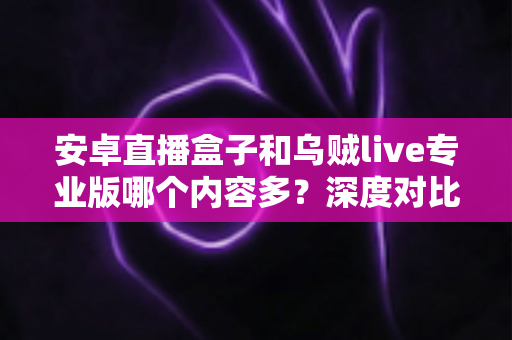 安卓直播盒子和乌贼live专业版哪个内容多？深度对比助你选对大屏观影方案