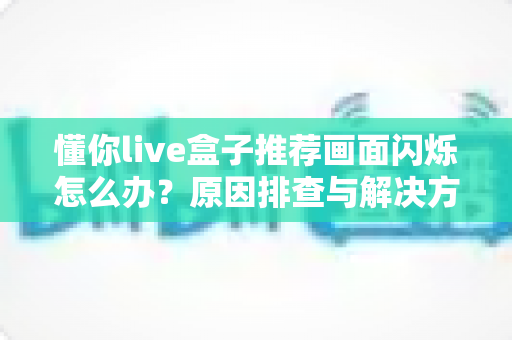 懂你live盒子推荐画面闪烁怎么办？原因排查与解决方法全攻略