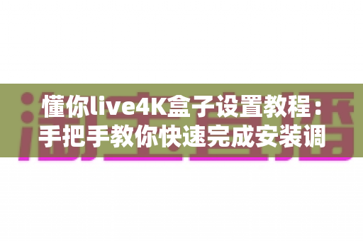 懂你live4K盒子设置教程:手把手教你快速完成安装调试,轻松畅享超清影音体验 懂你live4K盒子设置教程:手把手教你快速完成安装调试,轻松畅享超清影音体验
