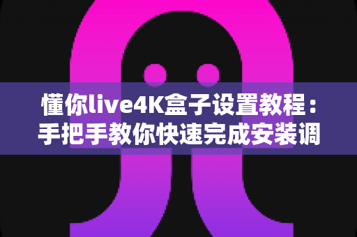 懂你live4K盒子设置教程:手把手教你快速完成安装调试,轻松畅享超清影音体验 懂你live4K盒子设置教程:手把手教你快速完成安装调试,轻松畅享超清影音体验