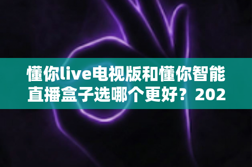 懂你live电视版和懂你智能直播盒子选哪个更好？2025最全选购指南帮你一次选对